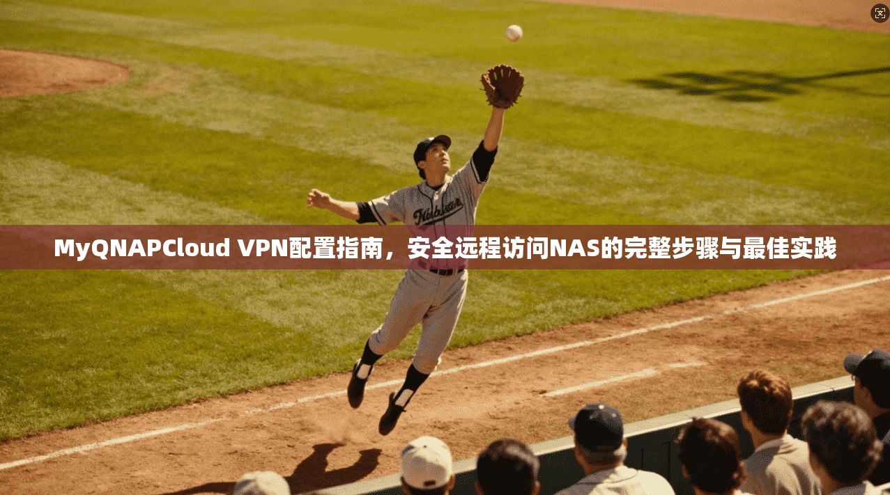 MyQNAPCloud VPN配置指南，安全远程访问NAS的完整步骤与最佳实践