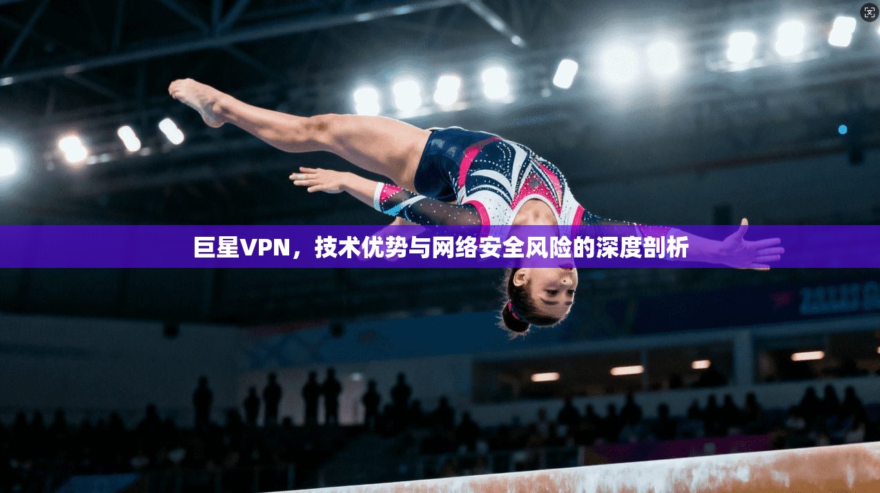 巨星VPN,技术优势与网络安全风险的深度剖析 巨星VPN,技术优势与网络安全风险的深度剖析