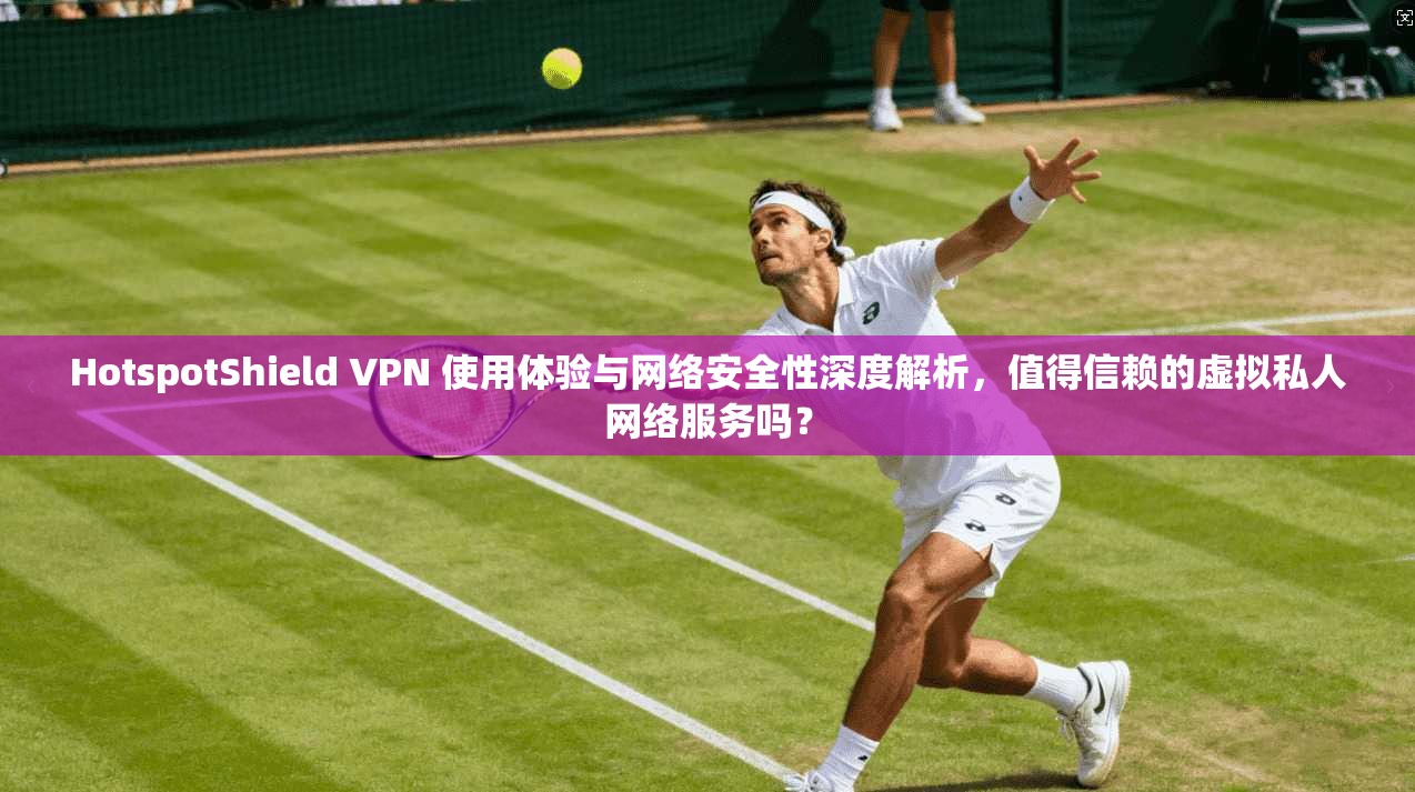 HotspotShield VPN 使用体验与网络安全性深度解析，值得信赖的虚拟私人网络服务吗？