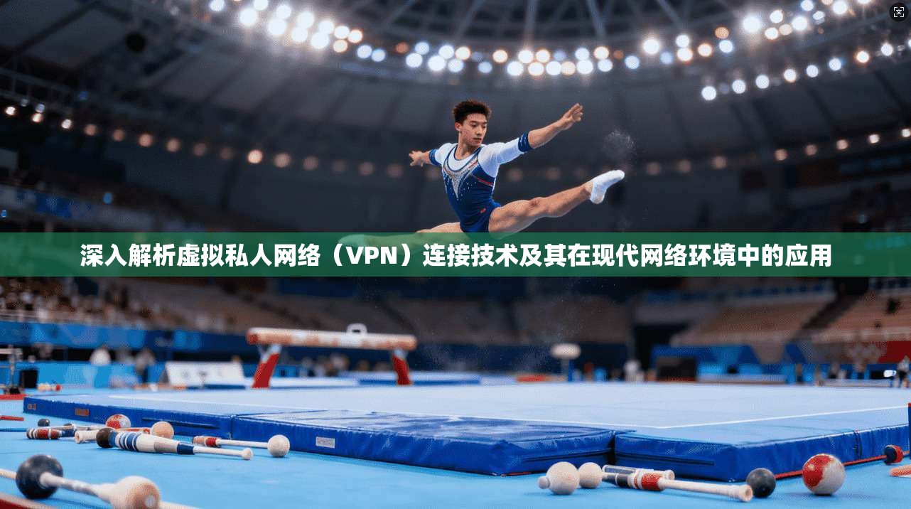 深入解析虚拟私人网络（VPN）连接技术及其在现代网络环境中的应用