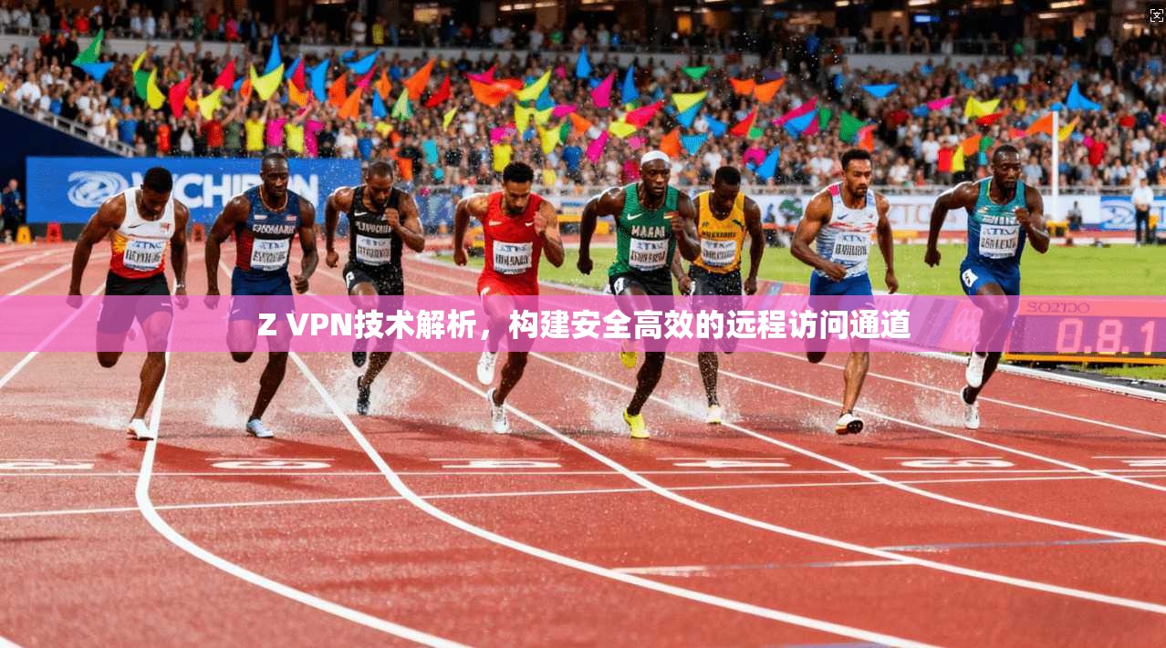 Z VPN技术解析，构建安全高效的远程访问通道