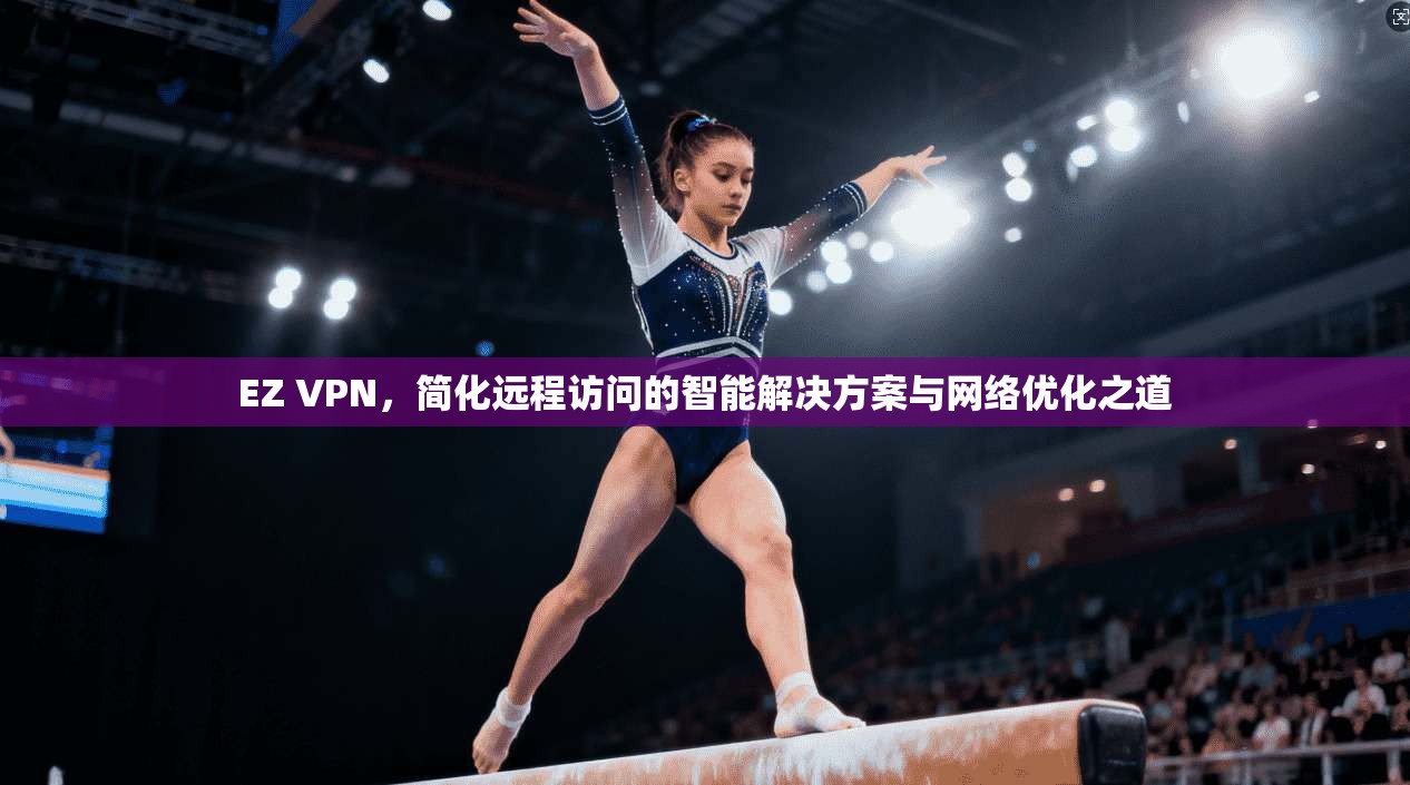 EZ VPN，简化远程访问的智能解决方案与网络优化之道