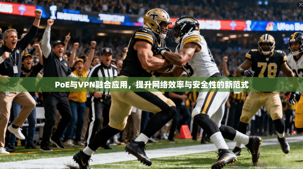 PoE与VPN融合应用，提升网络效率与安全性的新范式