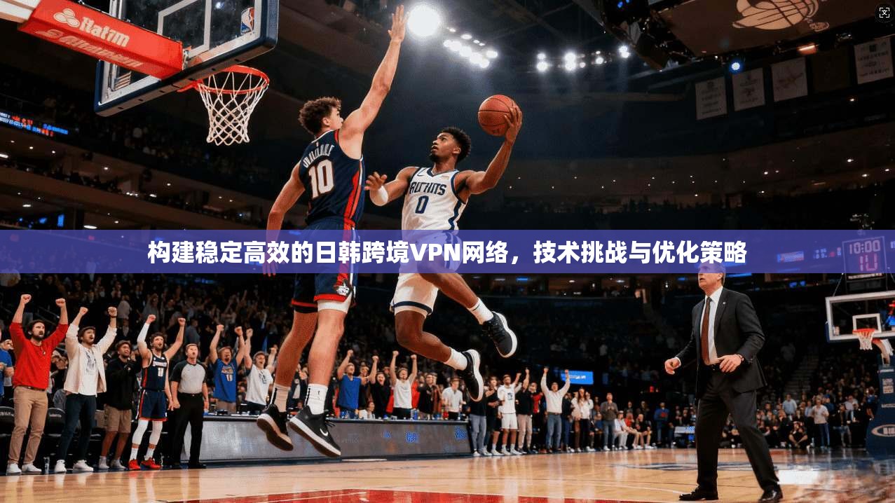 构建稳定高效的日韩跨境VPN网络，技术挑战与优化策略