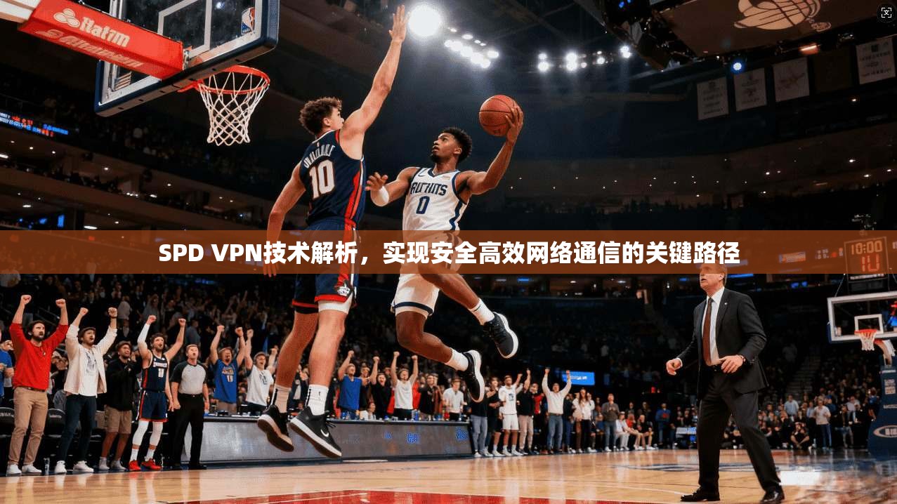 SPD VPN技术解析，实现安全高效网络通信的关键路径