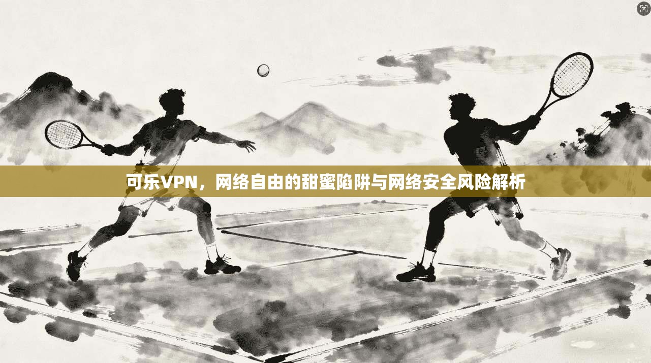可乐VPN，网络自由的甜蜜陷阱与网络安全风险解析