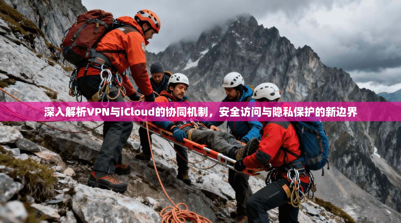深入解析VPN与iCloud的协同机制，安全访问与隐私保护的新边界