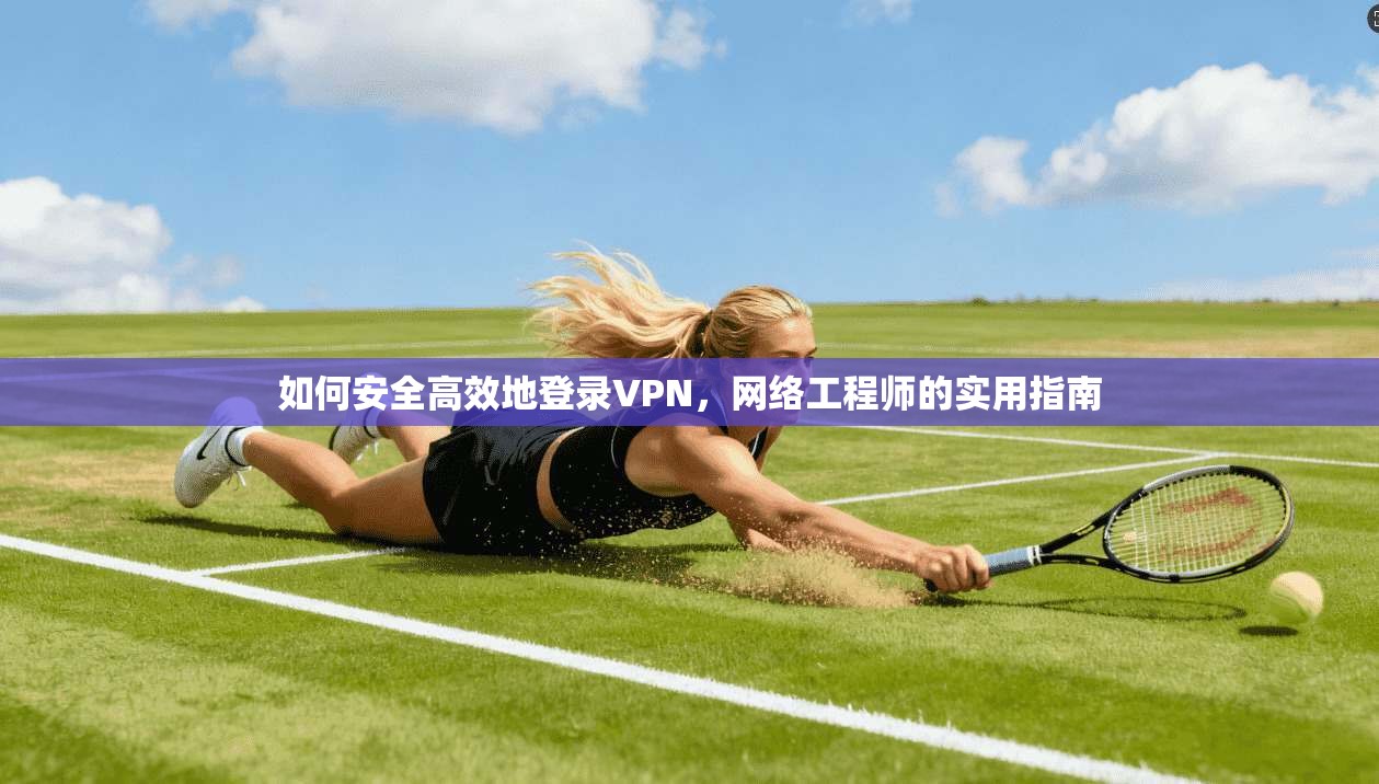如何安全高效地登录VPN，网络工程师的实用指南