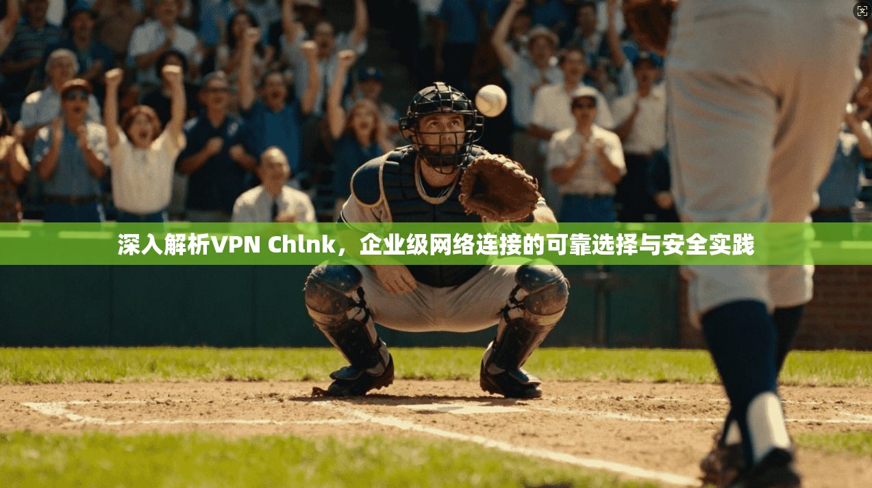 深入解析VPN Chlnk，企业级网络连接的可靠选择与安全实践