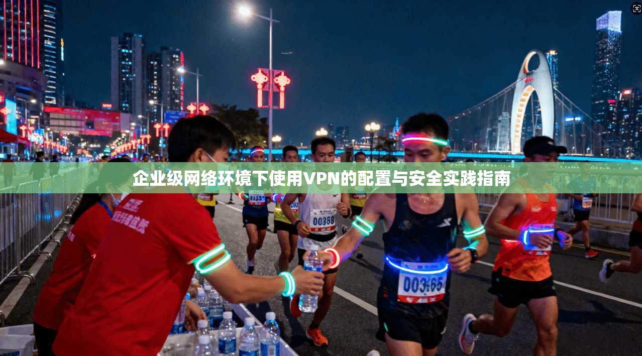 企业级网络环境下使用VPN的配置与安全实践指南