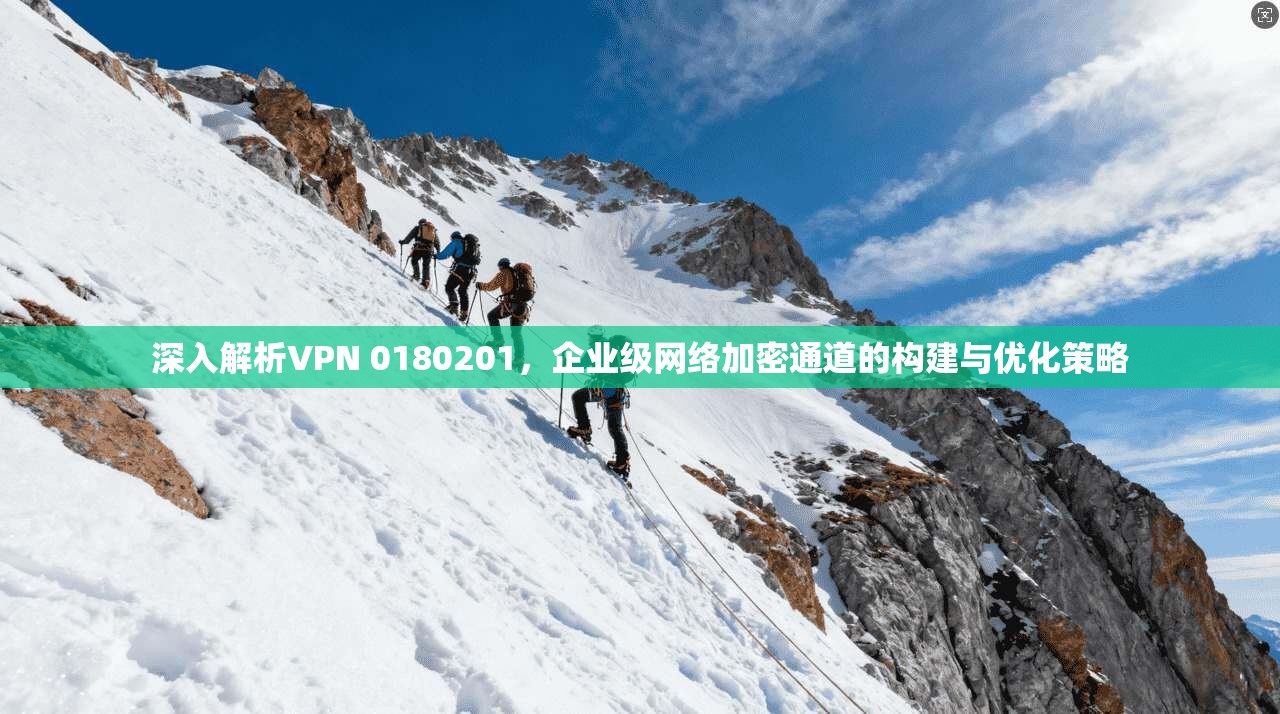 深入解析VPN 0180201，企业级网络加密通道的构建与优化策略