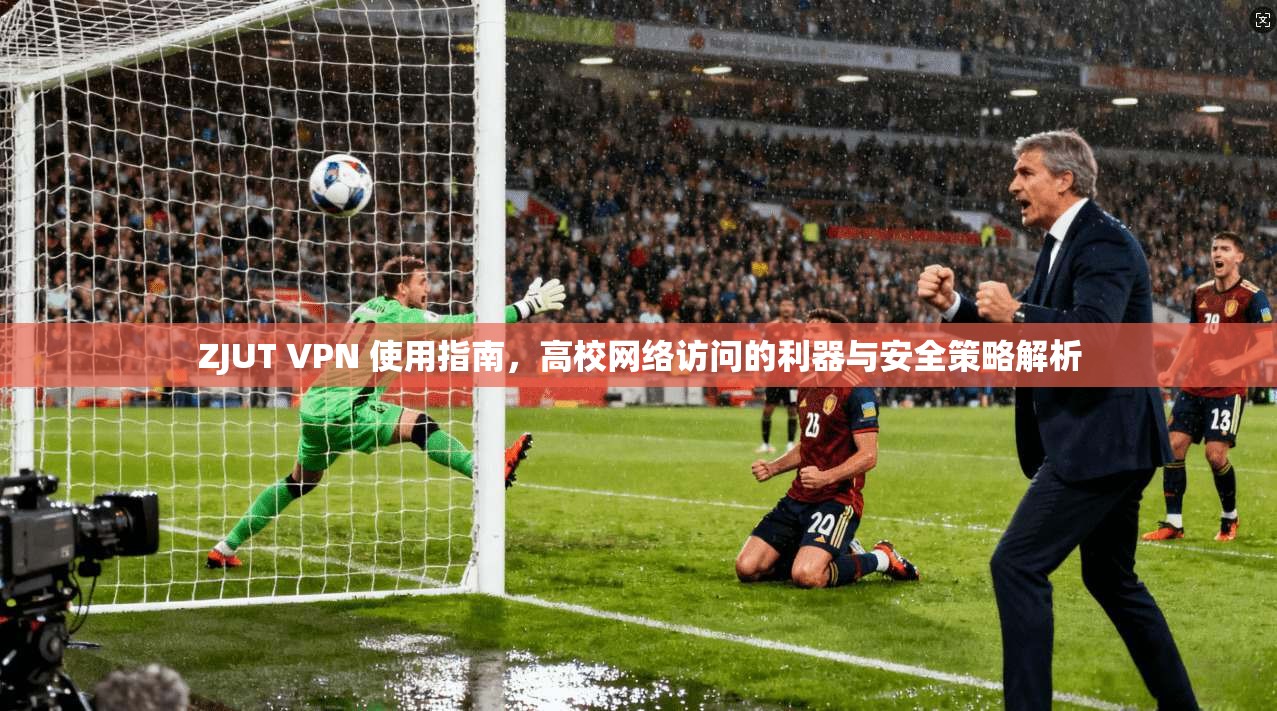 ZJUT VPN 使用指南,高校网络访问的利器与安全策略解析 ZJUT VPN 使用指南,高校网络访问的利器与安全策略解析