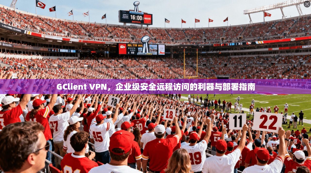GClient VPN，企业级安全远程访问的利器与部署指南