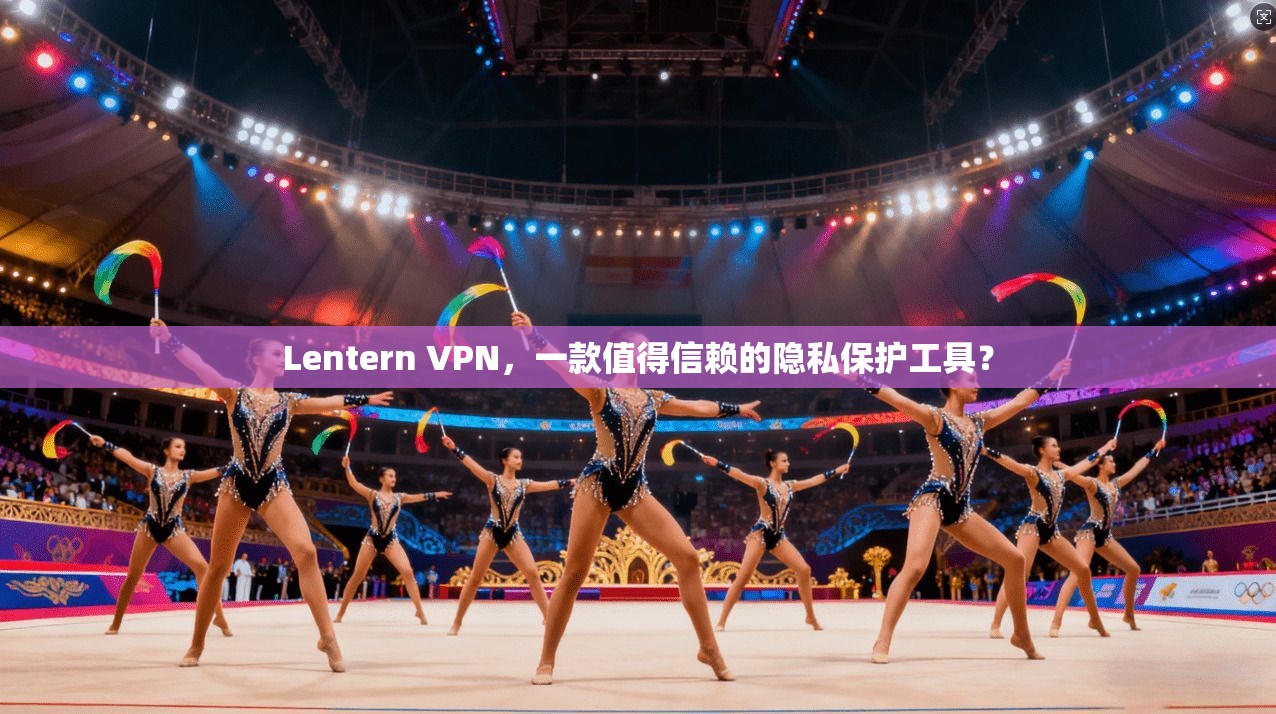 Lentern VPN,一款值得信赖的隐私保护工具? Lentern VPN,一款值得信赖的隐私保护工具?