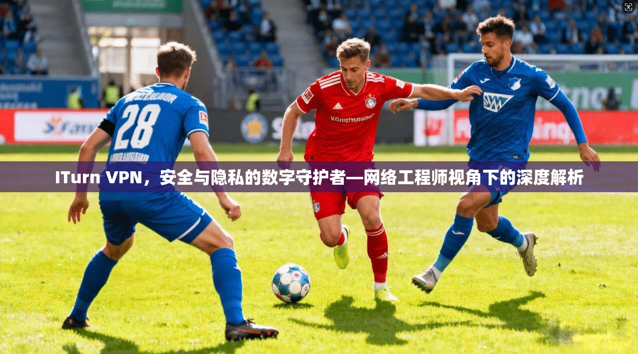ITurn VPN,安全与隐私的数字守护者—网络工程师视角下的深度解析 ITurn VPN,安全与隐私的数字守护者—网络工程师视角下的深度解析