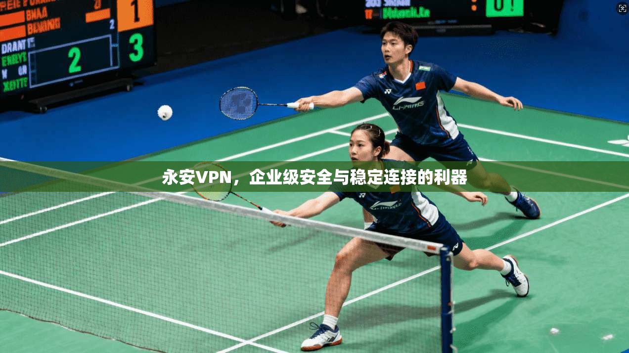 永安VPN,企业级安全与稳定连接的利器 永安VPN,企业级安全与稳定连接的利器