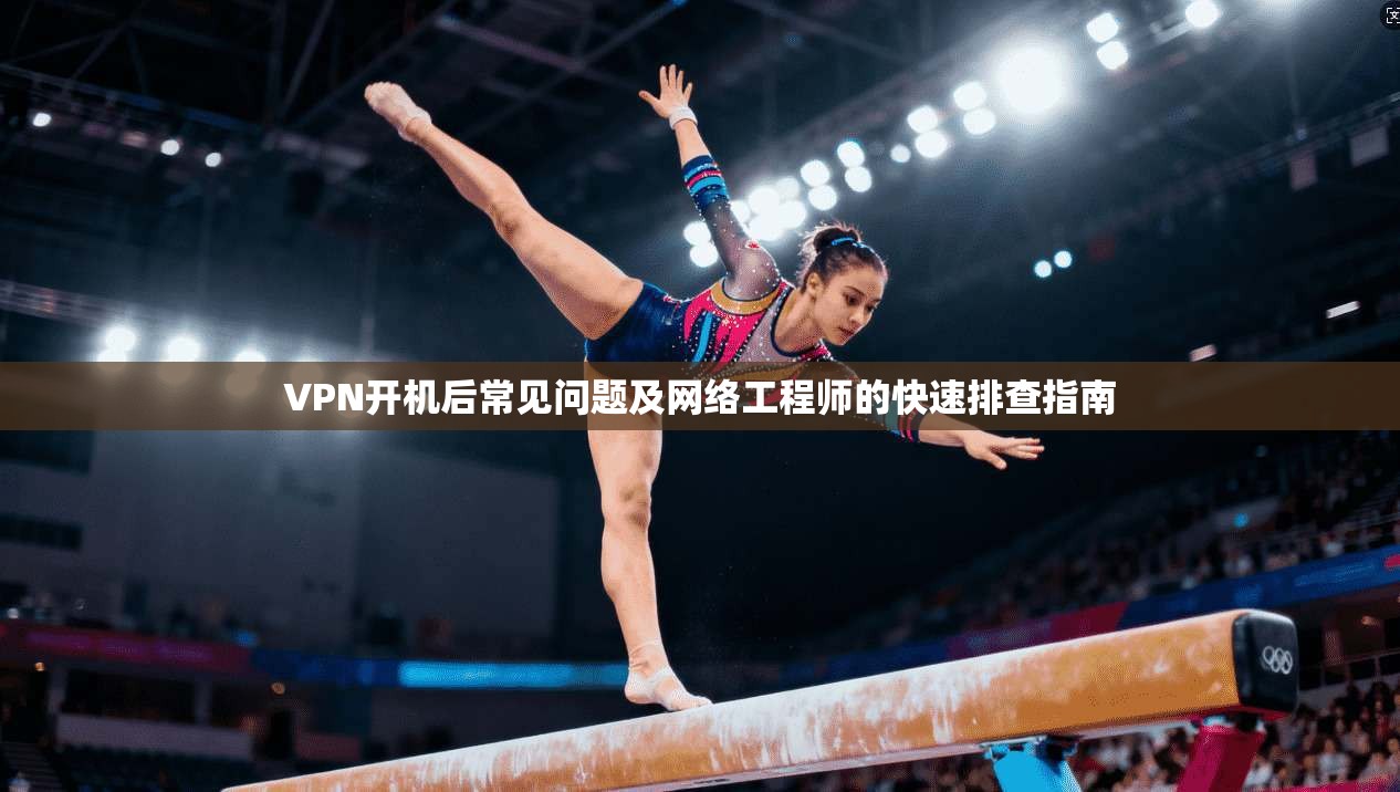 VPN开机后常见问题及网络工程师的快速排查指南
