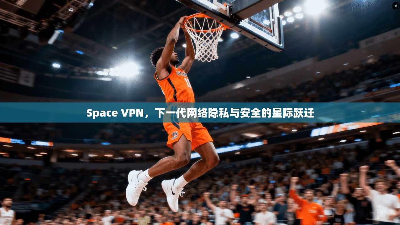 Space VPN，下一代网络隐私与安全的星际跃迁