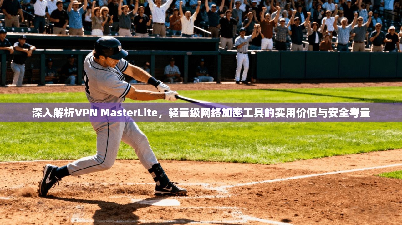 深入解析VPN MasterLite，轻量级网络加密工具的实用价值与安全考量