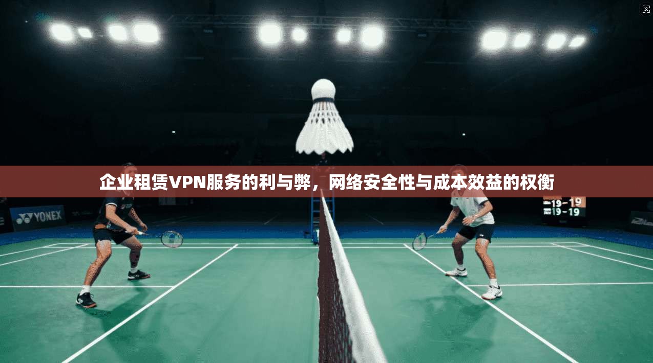 企业租赁VPN服务的利与弊，网络安全性与成本效益的权衡