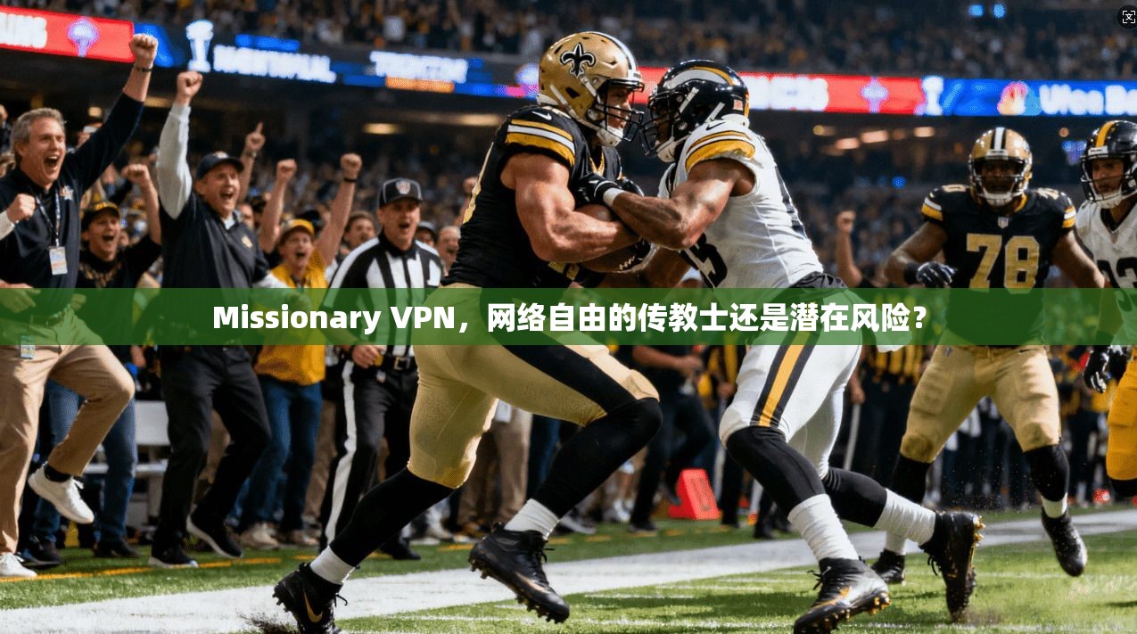 Missionary VPN，网络自由的传教士还是潜在风险？
