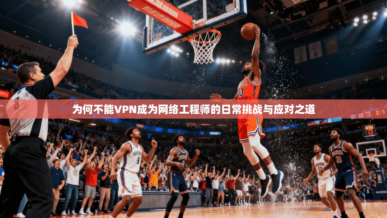 为何不能VPN成为网络工程师的日常挑战与应对之道