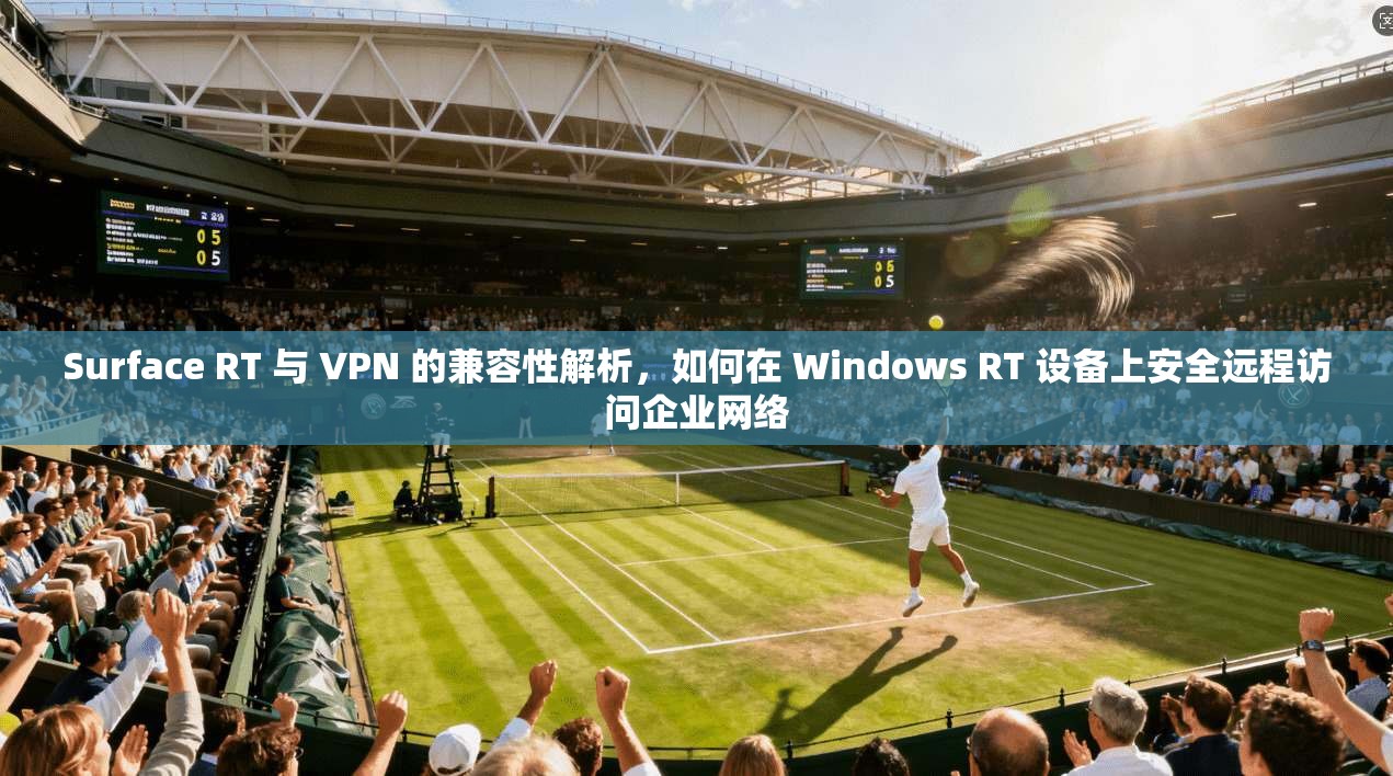 Surface RT 与 VPN 的兼容性解析，如何在 Windows RT 设备上安全远程访问企业网络