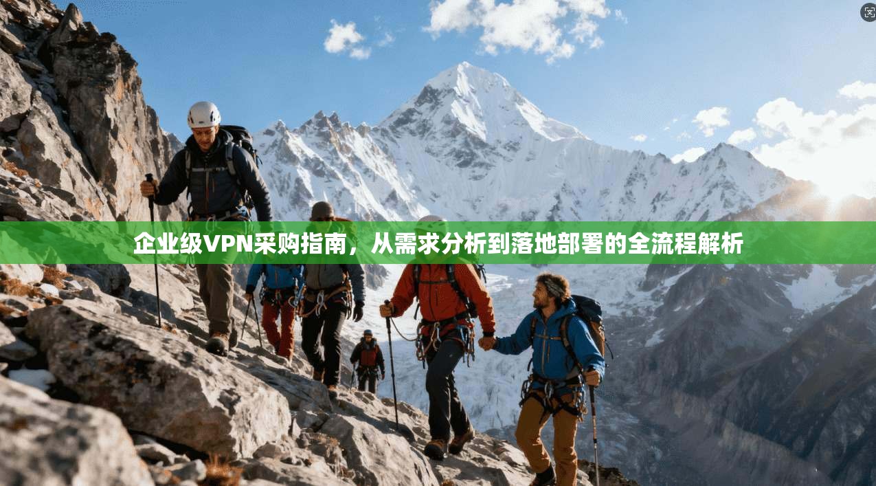 企业级VPN采购指南，从需求分析到落地部署的全流程解析