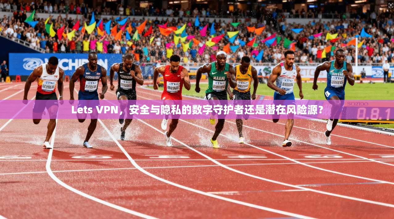 Lets VPN，安全与隐私的数字守护者还是潜在风险源？