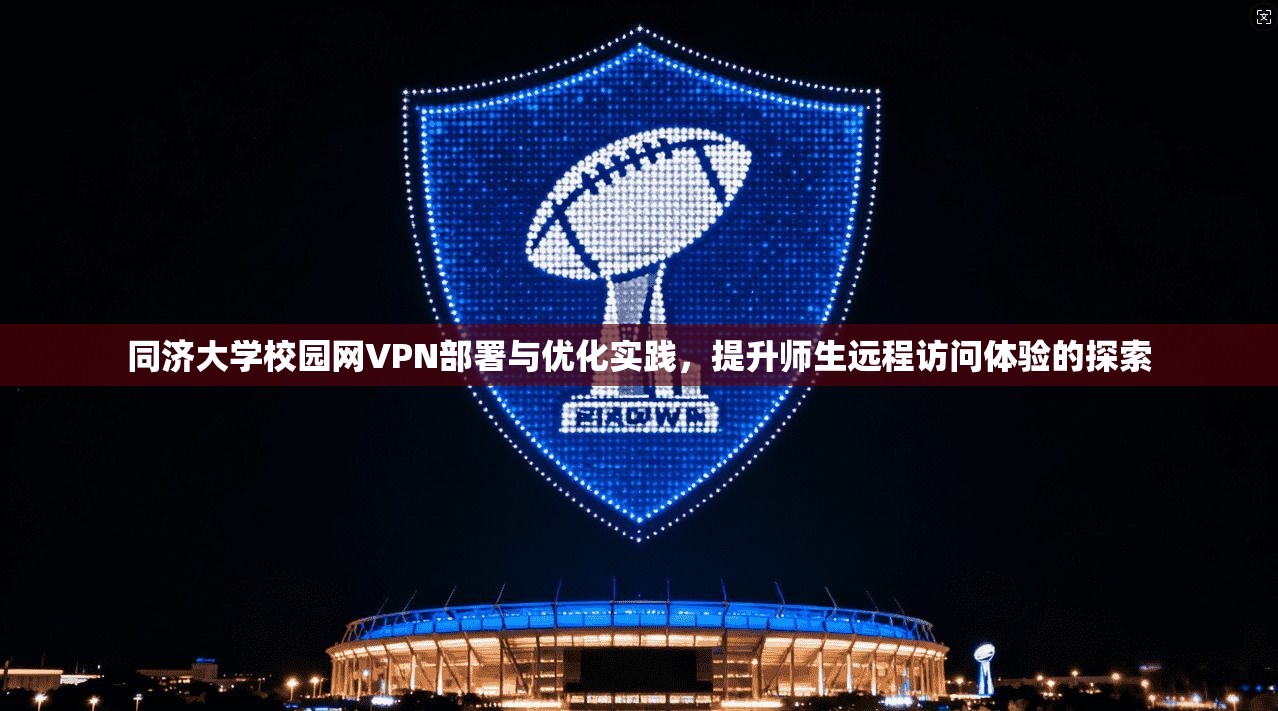 同济大学校园网VPN部署与优化实践，提升师生远程访问体验的探索