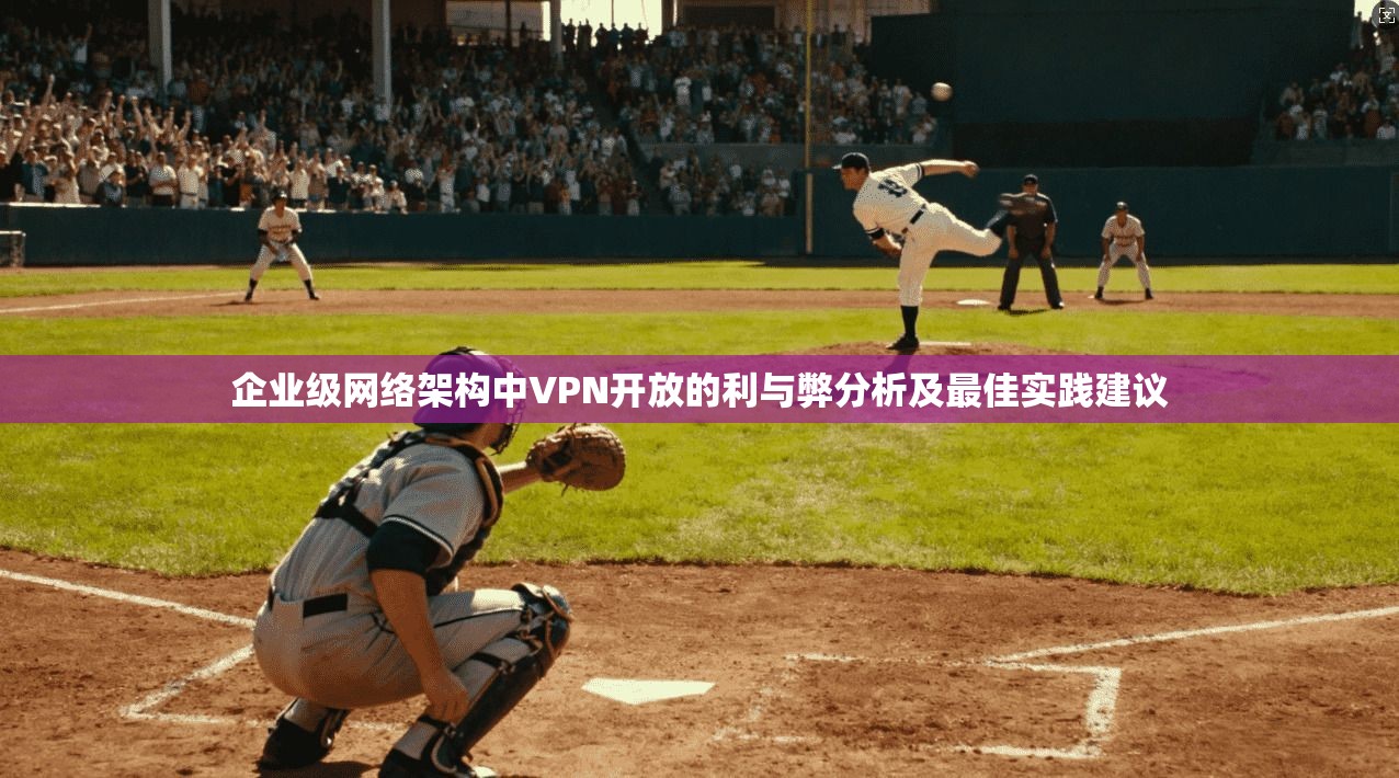 企业级网络架构中VPN开放的利与弊分析及最佳实践建议