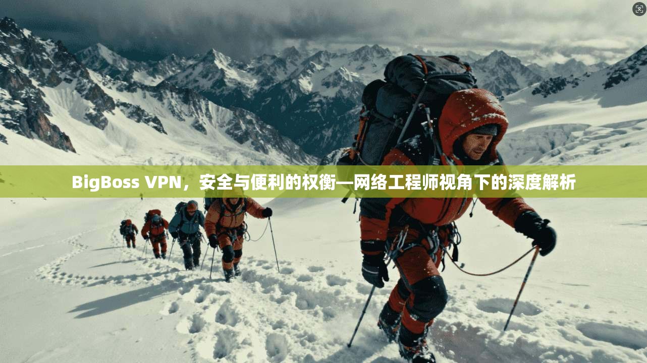 BigBoss VPN，安全与便利的权衡—网络工程师视角下的深度解析