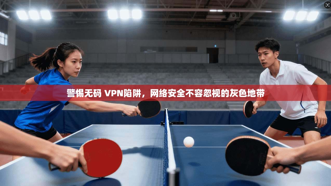 警惕无码 VPN陷阱，网络安全不容忽视的灰色地带