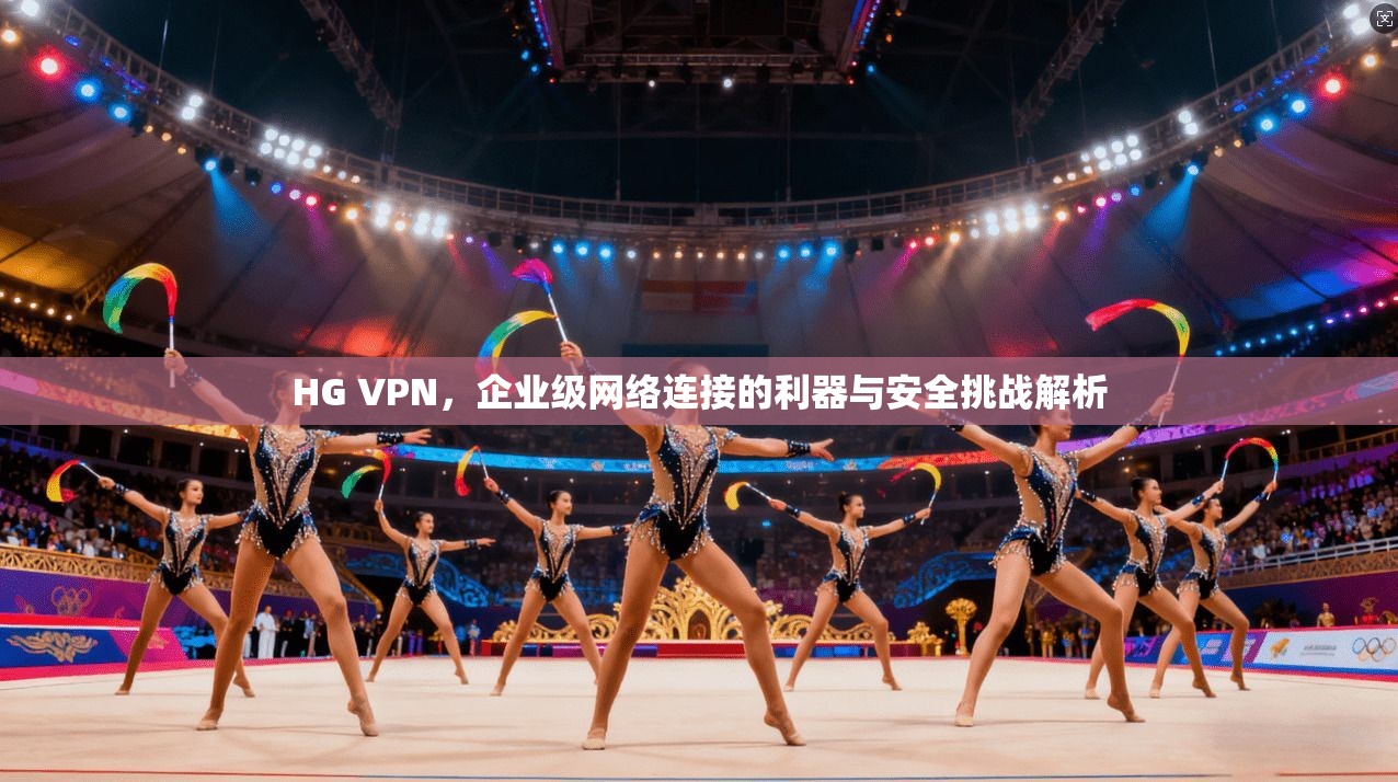 HG VPN,企业级网络连接的利器与安全挑战解析 HG VPN,企业级网络连接的利器与安全挑战解析
