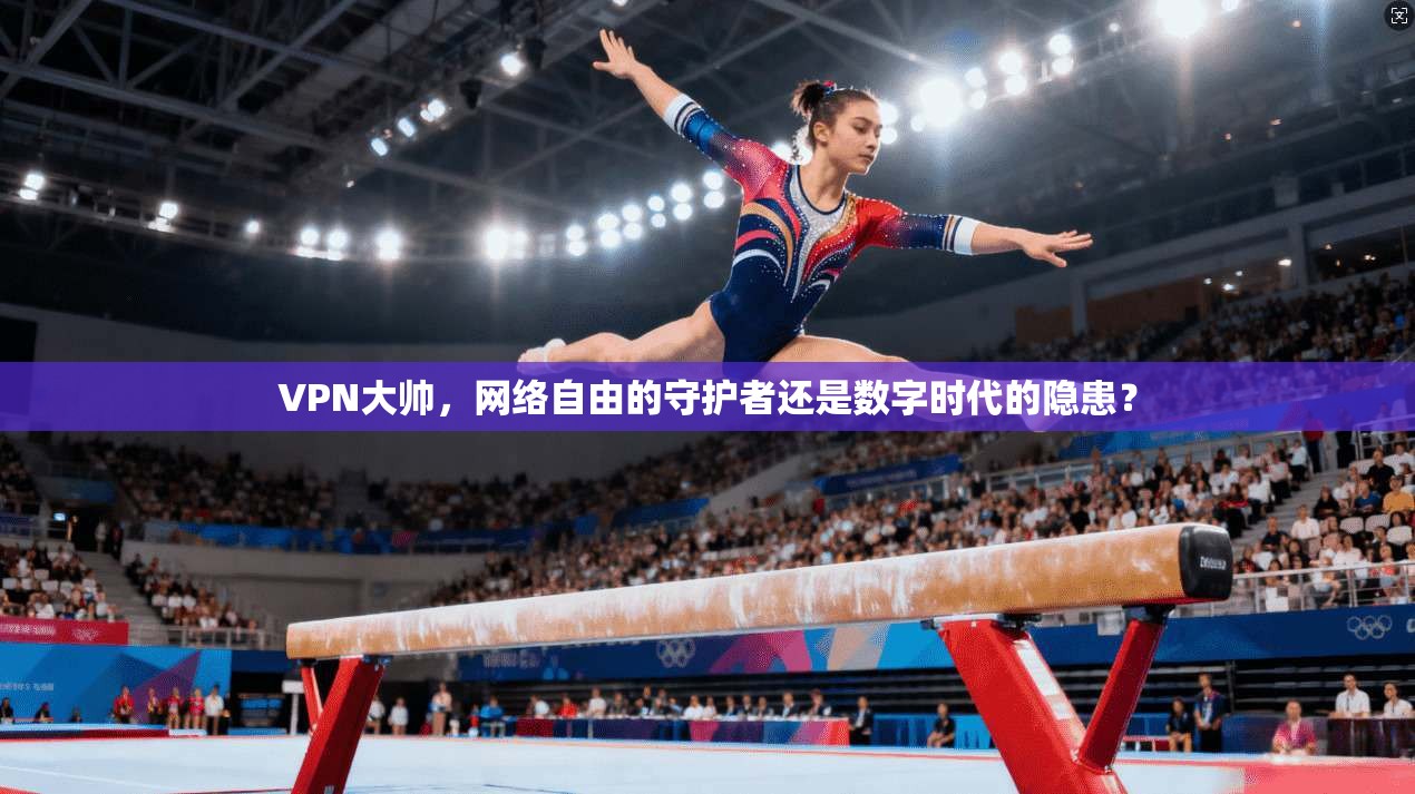 VPN大帅,网络自由的守护者还是数字时代的隐患? VPN大帅,网络自由的守护者还是数字时代的隐患?