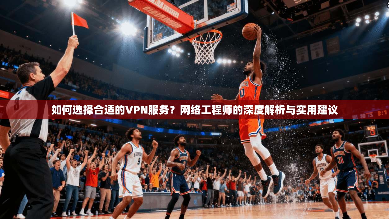 如何选择合适的VPN服务？网络工程师的深度解析与实用建议