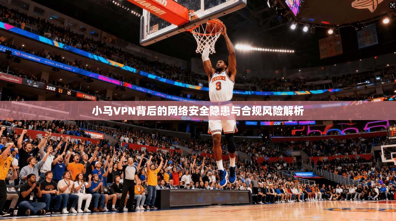 小马VPN背后的网络安全隐患与合规风险解析