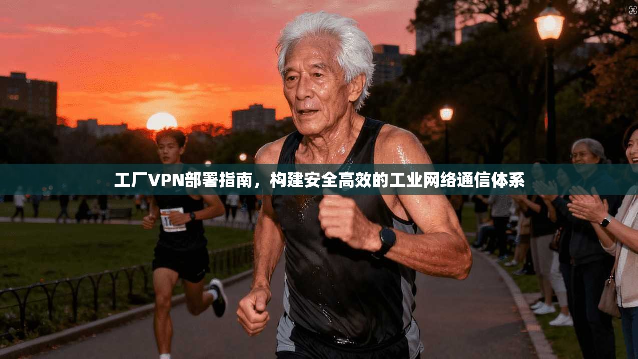 工厂VPN部署指南，构建安全高效的工业网络通信体系