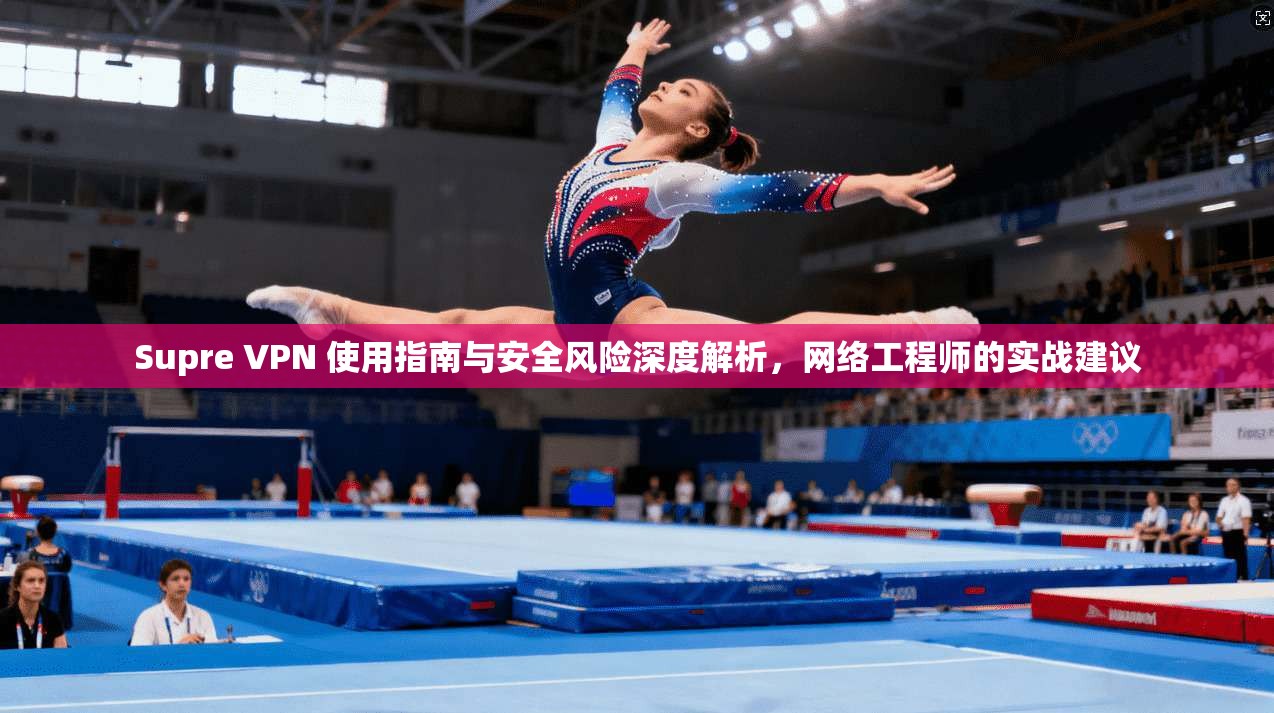 Supre VPN 使用指南与安全风险深度解析，网络工程师的实战建议