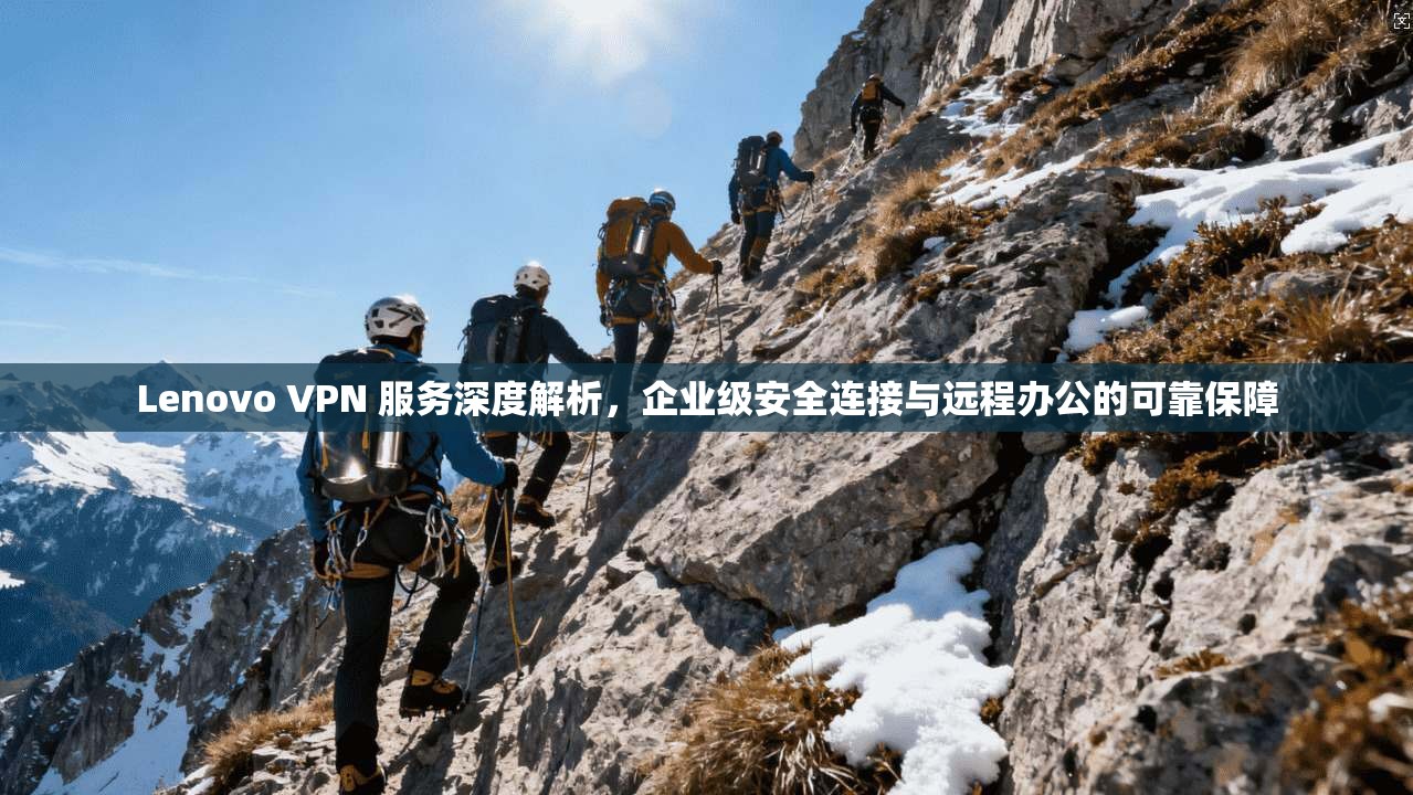 Lenovo VPN 服务深度解析，企业级安全连接与远程办公的可靠保障