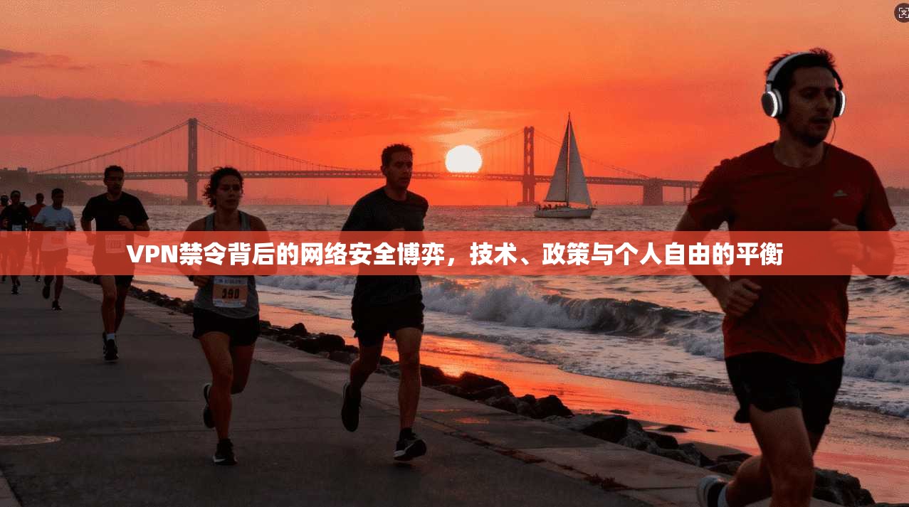 VPN禁令背后的网络安全博弈,技术、政策与个人自由的平衡 VPN禁令背后的网络安全博弈,技术、政策与个人自由的平衡