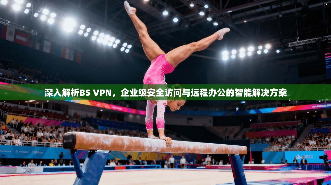 深入解析BS VPN，企业级安全访问与远程办公的智能解决方案