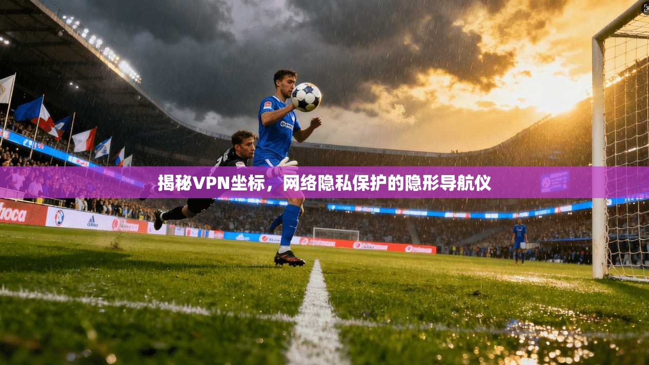 揭秘VPN坐标,网络隐私保护的隐形导航仪 揭秘VPN坐标,网络隐私保护的隐形导航仪