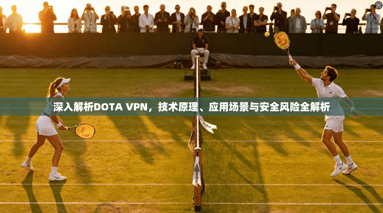 深入解析DOTA VPN，技术原理、应用场景与安全风险全解析