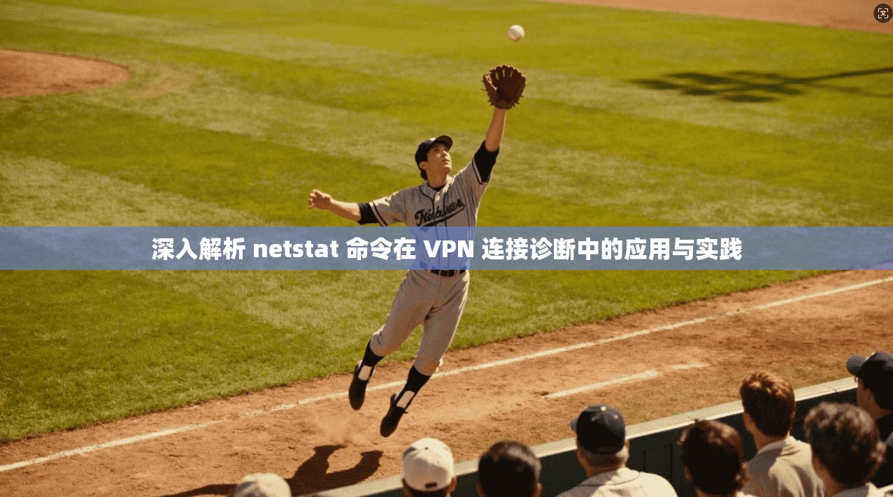 深入解析 netstat 命令在 VPN 连接诊断中的应用与实践