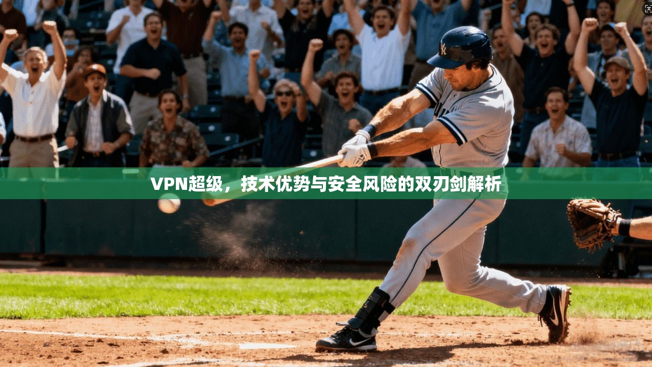 VPN超级,技术优势与安全风险的双刃剑解析 VPN超级,技术优势与安全风险的双刃剑解析