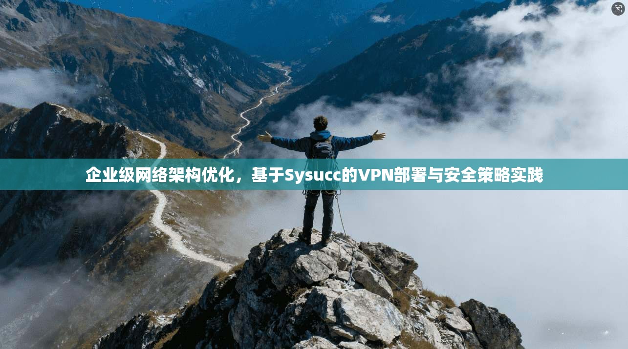 企业级网络架构优化,基于Sysucc的VPN部署与安全策略实践 企业级网络架构优化,基于Sysucc的VPN部署与安全策略实践