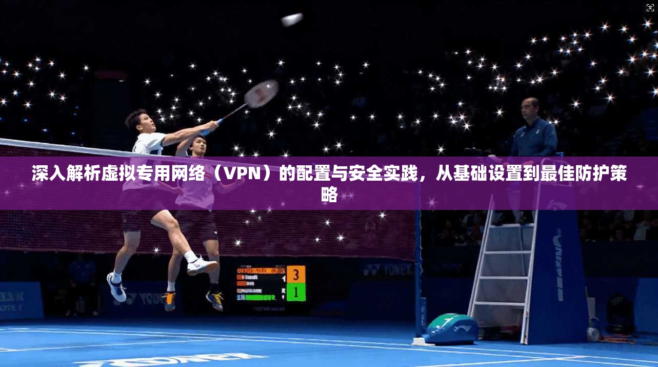 深入解析虚拟专用网络（VPN）的配置与安全实践，从基础设置到最佳防护策略