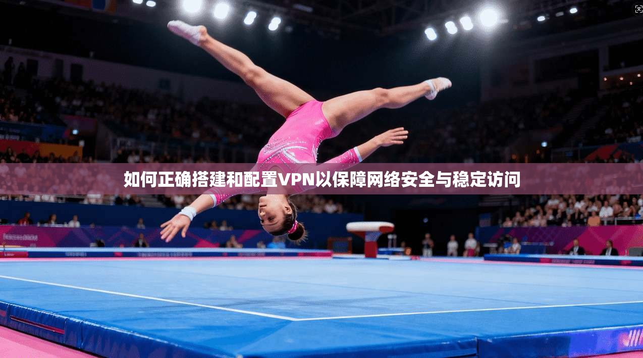 如何正确搭建和配置VPN以保障网络安全与稳定访问