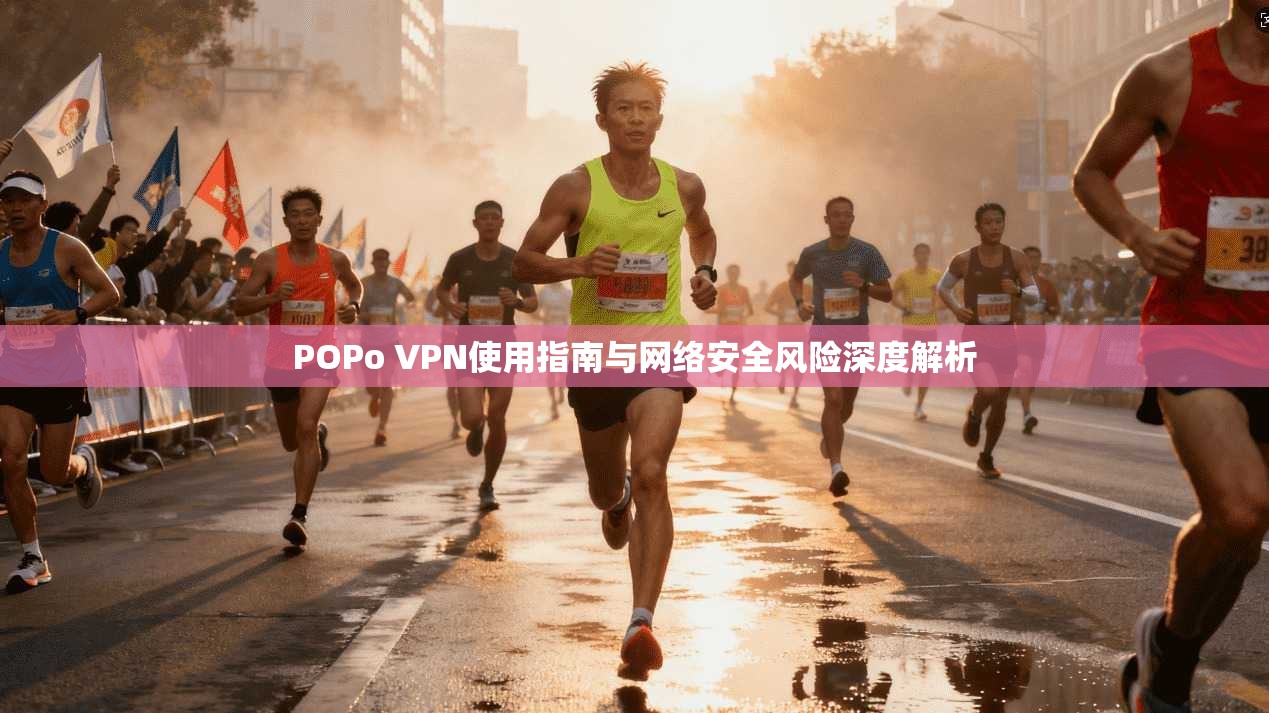 POPo VPN使用指南与网络安全风险深度解析